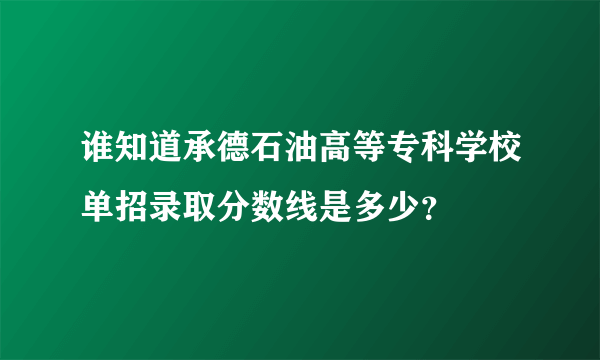 谁知道承德石油高等专科学校单招录取分数线是多少？