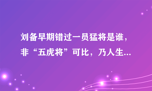 刘备早期错过一员猛将是谁，非“五虎将”可比，乃人生一大遗憾？