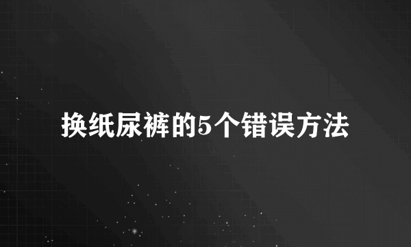 换纸尿裤的5个错误方法