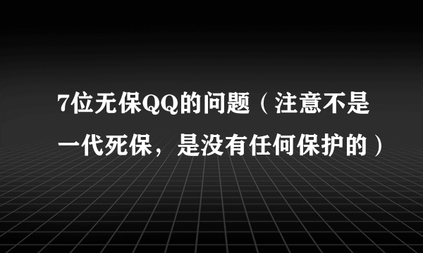 7位无保QQ的问题（注意不是一代死保，是没有任何保护的）