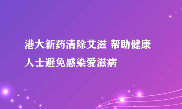 港大新药清除艾滋 帮助健康人士避免感染爱滋病