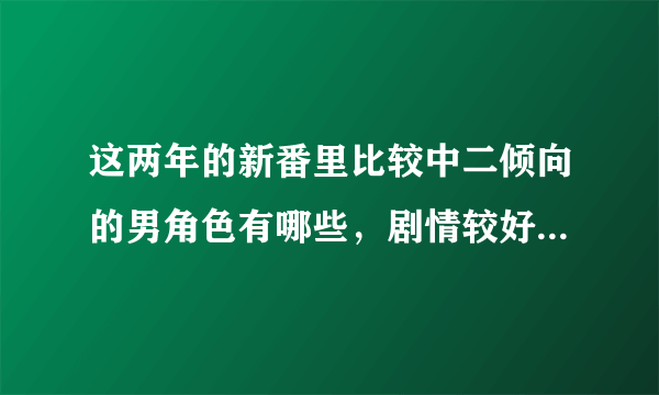 这两年的新番里比较中二倾向的男角色有哪些，剧情较好bl向的