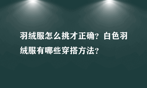 羽绒服怎么挑才正确？白色羽绒服有哪些穿搭方法？