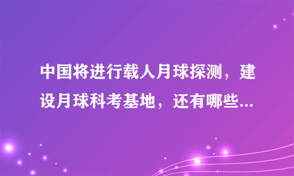 中国将进行载人月球探测，建设月球科考基地，还有哪些信息值得关注？