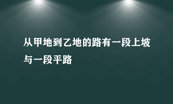 从甲地到乙地的路有一段上坡与一段平路