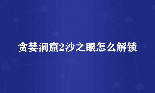 贪婪洞窟2沙之眼怎么解锁