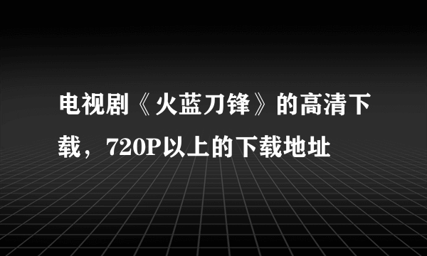 电视剧《火蓝刀锋》的高清下载，720P以上的下载地址