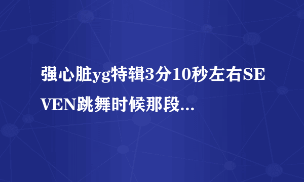 强心脏yg特辑3分10秒左右SEVEN跳舞时候那段歌曲是什么