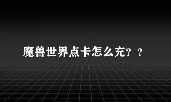 魔兽世界点卡怎么充？？