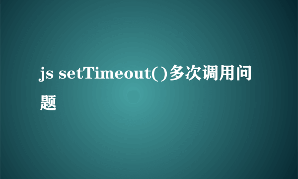 js setTimeout()多次调用问题