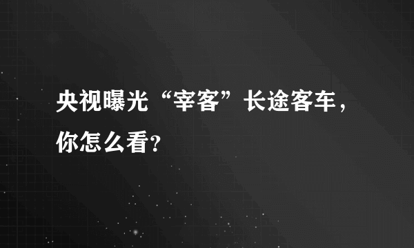 央视曝光“宰客”长途客车，你怎么看？