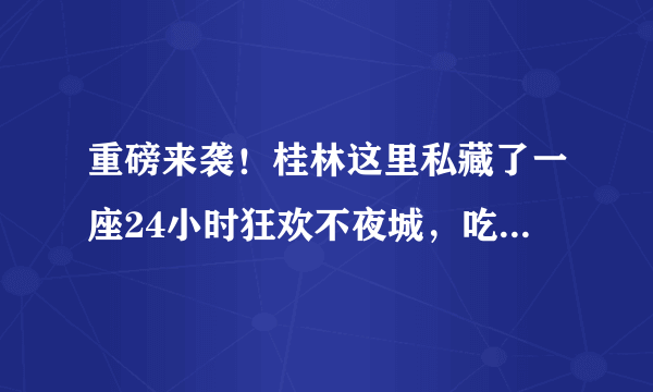 重磅来袭！桂林这里私藏了一座24小时狂欢不夜城，吃喝玩乐应有尽有！