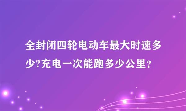 全封闭四轮电动车最大时速多少?充电一次能跑多少公里？