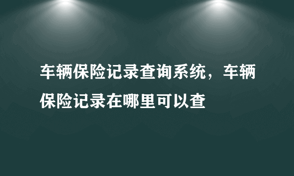 车辆保险记录查询系统，车辆保险记录在哪里可以查