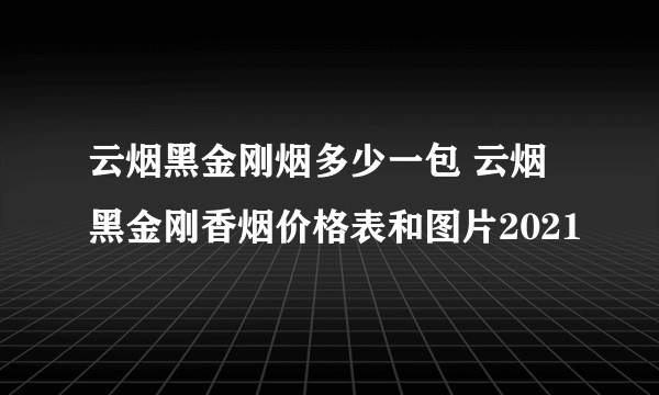 云烟黑金刚烟多少一包 云烟黑金刚香烟价格表和图片2021