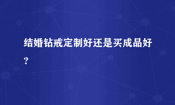 结婚钻戒定制好还是买成品好？