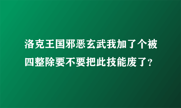 洛克王国邪恶玄武我加了个被四整除要不要把此技能废了？