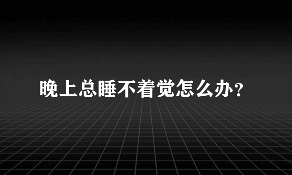 晚上总睡不着觉怎么办？