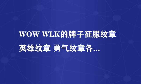 WOW WLK的牌子征服纹章 英雄纹章 勇气纹章各换取什么东西？