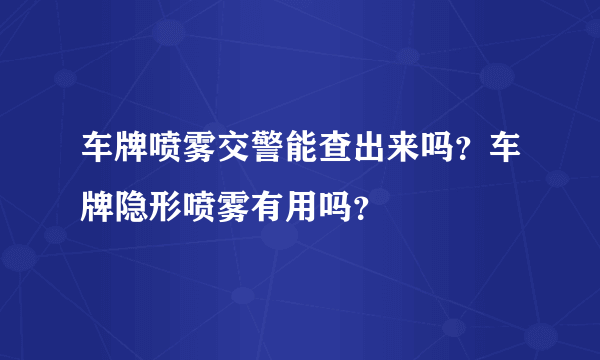 车牌喷雾交警能查出来吗？车牌隐形喷雾有用吗？