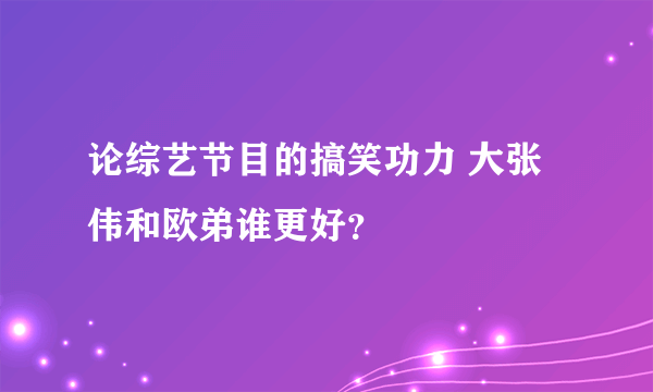 论综艺节目的搞笑功力 大张伟和欧弟谁更好？