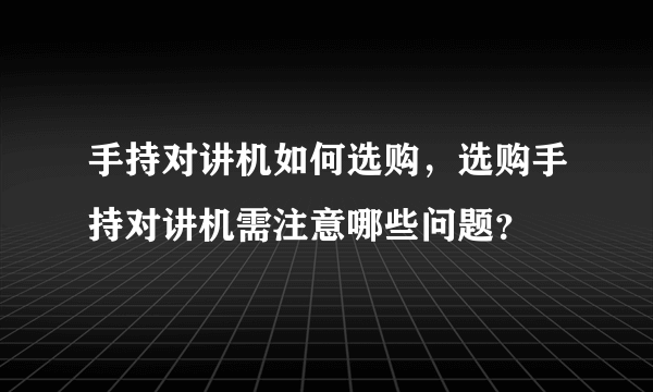 手持对讲机如何选购，选购手持对讲机需注意哪些问题？