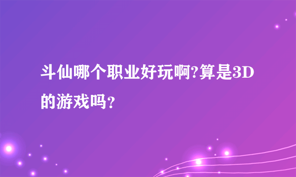 斗仙哪个职业好玩啊?算是3D的游戏吗？