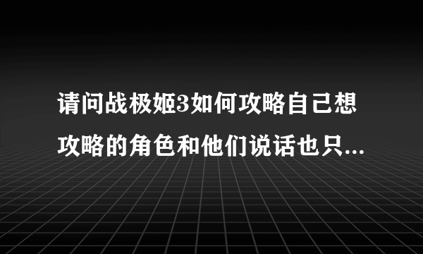 请问战极姬3如何攻略自己想攻略的角色和他们说话也只是一句两句