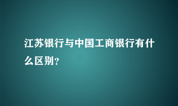 江苏银行与中国工商银行有什么区别？