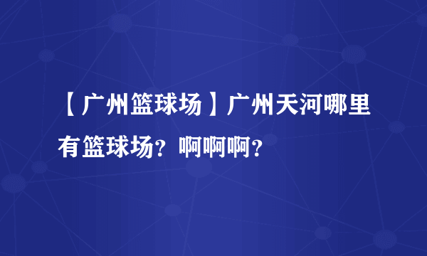 【广州篮球场】广州天河哪里有篮球场？啊啊啊？