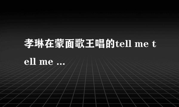 孝琳在蒙面歌王唱的tell me tell me 音译歌词