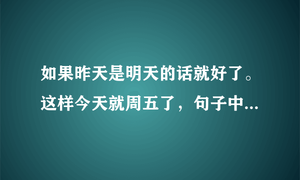 如果昨天是明天的话就好了。这样今天就周五了，句子中今天是星期几？