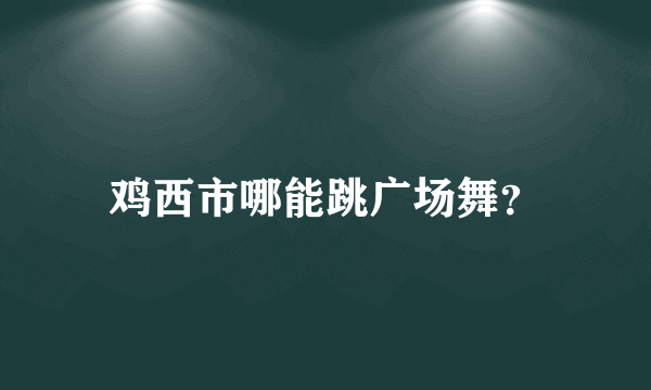 鸡西市哪能跳广场舞？