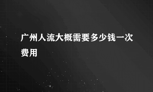 广州人流大概需要多少钱一次费用