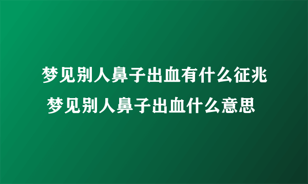 梦见别人鼻子出血有什么征兆 梦见别人鼻子出血什么意思