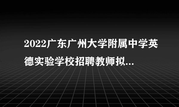 2022广东广州大学附属中学英德实验学校招聘教师拟聘用人员名单公示（第三批）