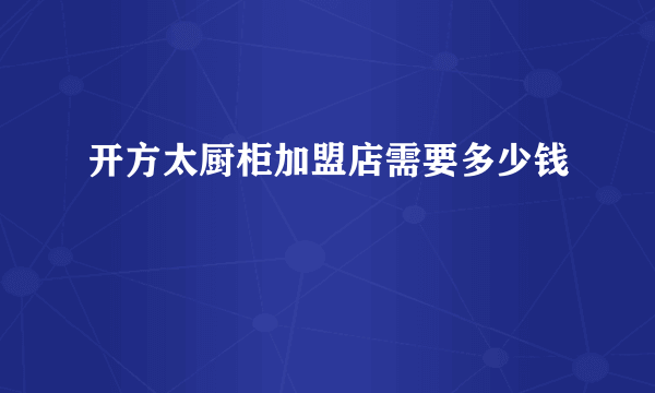 开方太厨柜加盟店需要多少钱