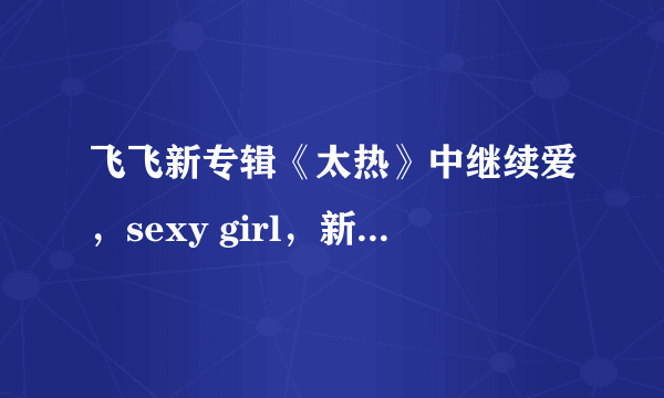 飞飞新专辑《太热》中继续爱，sexy girl，新生，活的更像我，泰山程式的歌词