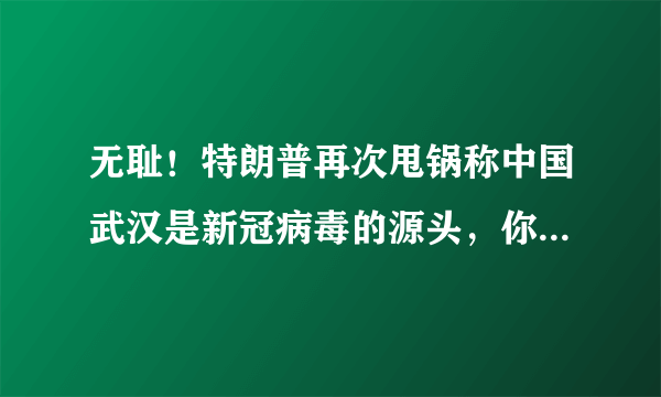 无耻！特朗普再次甩锅称中国武汉是新冠病毒的源头，你怎么看？