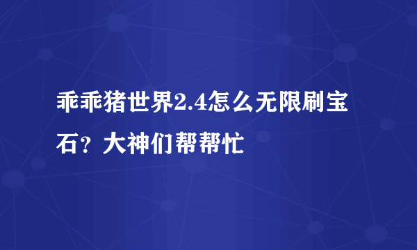 乖乖猪世界2.4怎么无限刷宝石？大神们帮帮忙