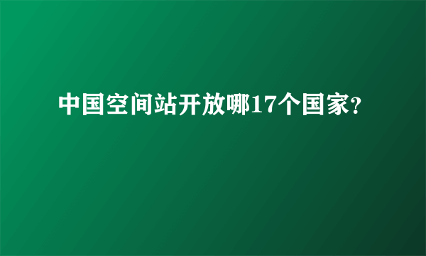 中国空间站开放哪17个国家？