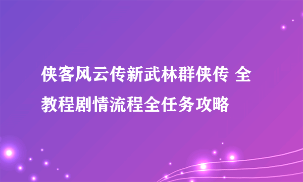 侠客风云传新武林群侠传 全教程剧情流程全任务攻略