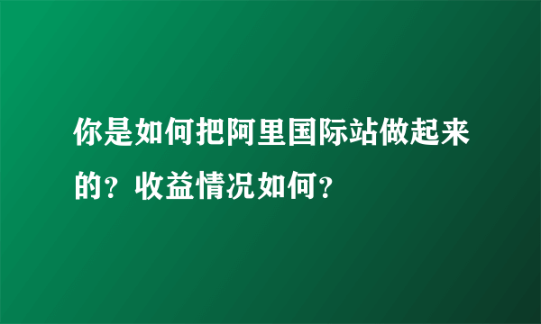 你是如何把阿里国际站做起来的？收益情况如何？