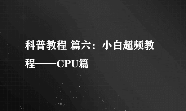 科普教程 篇六：小白超频教程——CPU篇