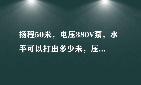 扬程50米，电压380V泵，水平可以打出多少米，压力为多少，如何计算的。