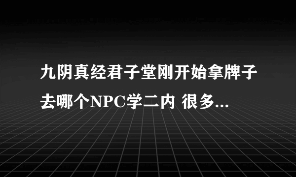 九阴真经君子堂刚开始拿牌子去哪个NPC学二内 很多人都说去NPC那换 要么就是告诉一些拿书页换书页的地方