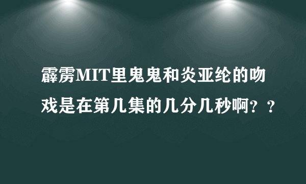 霹雳MIT里鬼鬼和炎亚纶的吻戏是在第几集的几分几秒啊？？