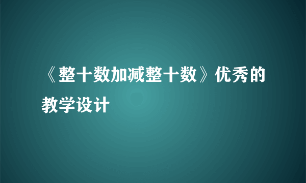 《整十数加减整十数》优秀的教学设计