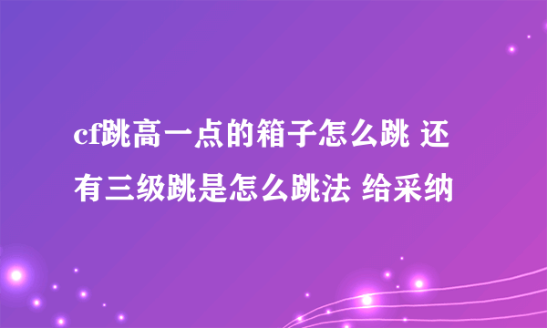 cf跳高一点的箱子怎么跳 还有三级跳是怎么跳法 给采纳