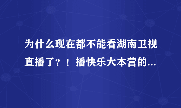 为什么现在都不能看湖南卫视直播了？！播快乐大本营的那个频道，芒果tv上都没有